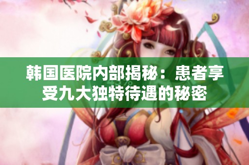 韩国医院内部揭秘：患者享受九大独特待遇的秘密