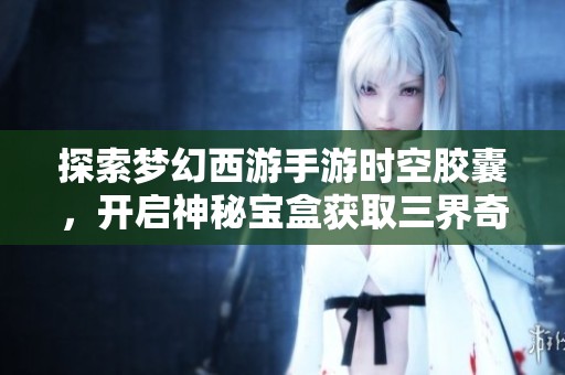 探索梦幻西游手游时空胶囊，开启神秘宝盒获取三界奇遇