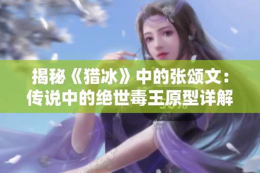 揭秘《猎冰》中的张颂文：传说中的绝世毒王原型详解