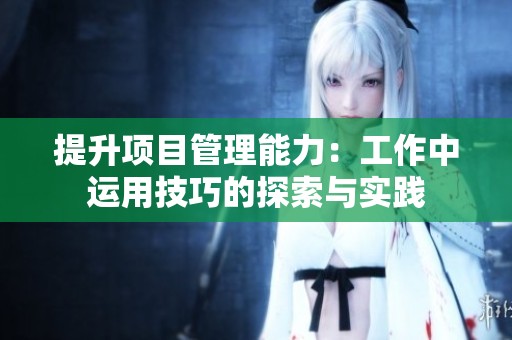 提升项目管理能力：工作中运用技巧的探索与实践