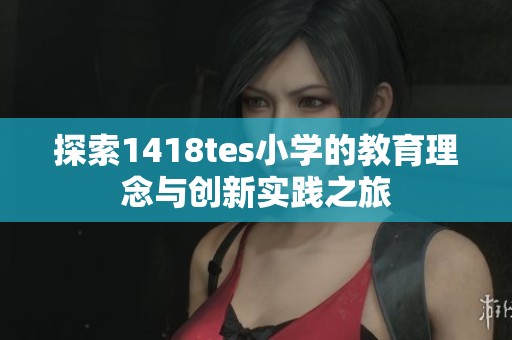 探索1418tes小学的教育理念与创新实践之旅