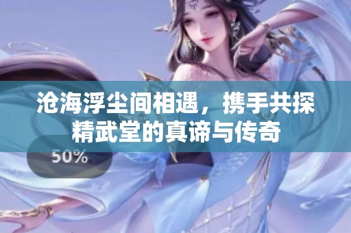 沧海浮尘间相遇，携手共探精武堂的真谛与传奇