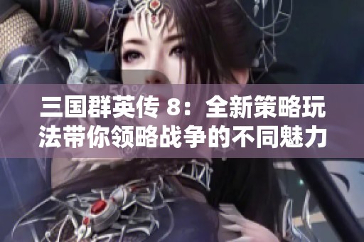 三国群英传 8：全新策略玩法带你领略战争的不同魅力