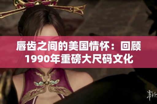 唇齿之间的美国情怀：回顾1990年重磅大尺码文化