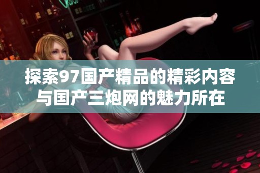 探索97国产精品的精彩内容与国产三炮网的魅力所在