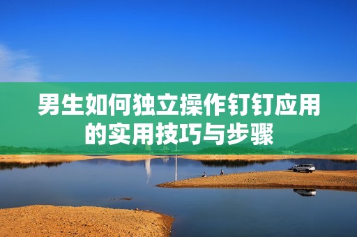 男生如何独立操作钉钉应用的实用技巧与步骤