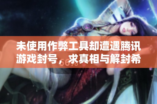 未使用作弊工具却遭遇腾讯游戏封号，求真相与解封希望