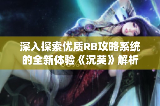 深入探索优质RB攻略系统的全新体验《沉芙》解析