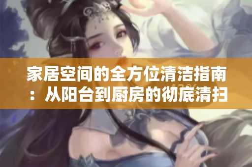 家居空间的全方位清洁指南：从阳台到厨房的彻底清扫方法