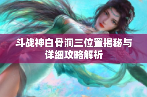 斗战神白骨洞三位置揭秘与详细攻略解析
