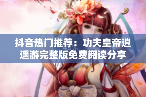 抖音热门推荐：功夫皇帝逍遥游完整版免费阅读分享