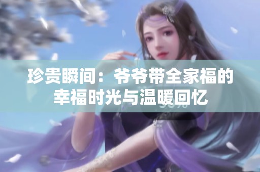 珍贵瞬间：爷爷带全家福的幸福时光与温暖回忆