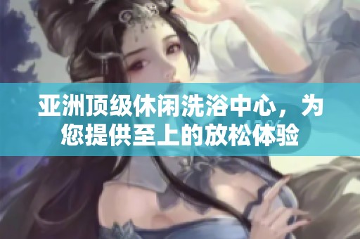 亚洲顶级休闲洗浴中心，为您提供至上的放松体验