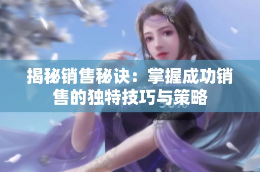 揭秘销售秘诀：掌握成功销售的独特技巧与策略