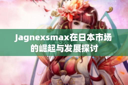 Jagnexsmax在日本市场的崛起与发展探讨
