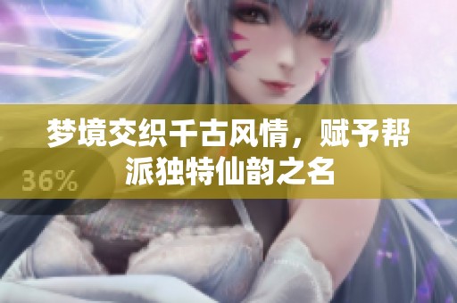 梦境交织千古风情，赋予帮派独特仙韵之名