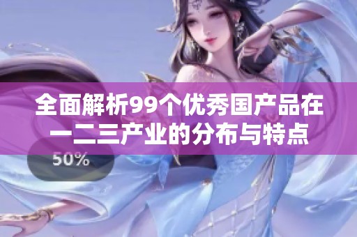 全面解析99个优秀国产品在一二三产业的分布与特点