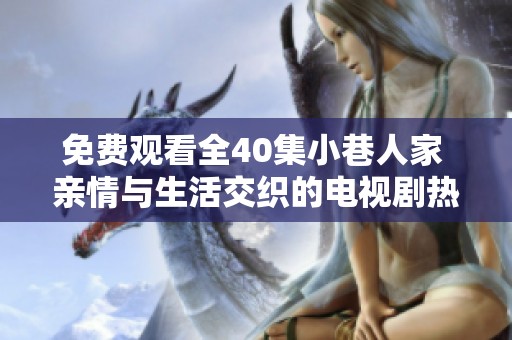 免费观看全40集小巷人家 亲情与生活交织的电视剧热播中
