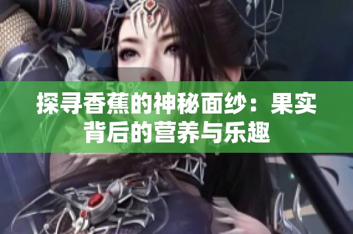 探寻香蕉的神秘面纱：果实背后的营养与乐趣