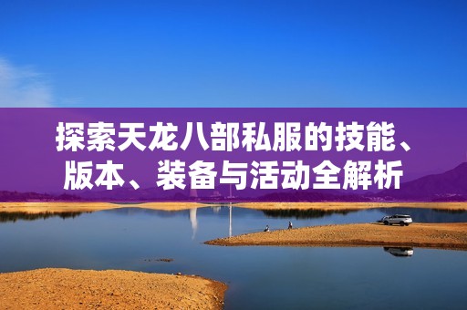 探索天龙八部私服的技能、版本、装备与活动全解析