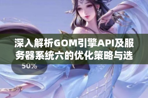 深入解析GOM引擎API及服务器系统六的优化策略与选择方向