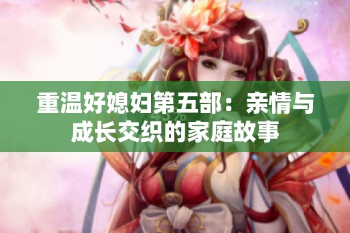 重温好媳妇第五部：亲情与成长交织的家庭故事
