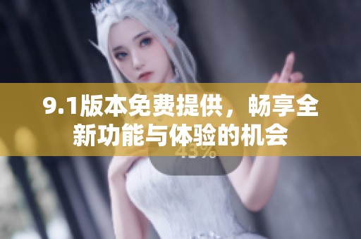9.1版本免费提供，畅享全新功能与体验的机会