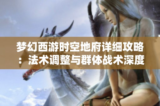 梦幻西游时空地府详细攻略：法术调整与群体战术深度剖析