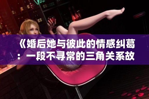 《婚后她与彼此的情感纠葛：一段不寻常的三角关系故事》