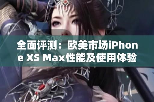 全面评测：欧美市场iPhone XS Max性能及使用体验分析