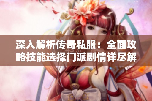 深入解析传奇私服：全面攻略技能选择门派剧情详尽解读