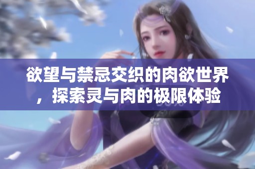 欲望与禁忌交织的肉欲世界，探索灵与肉的极限体验