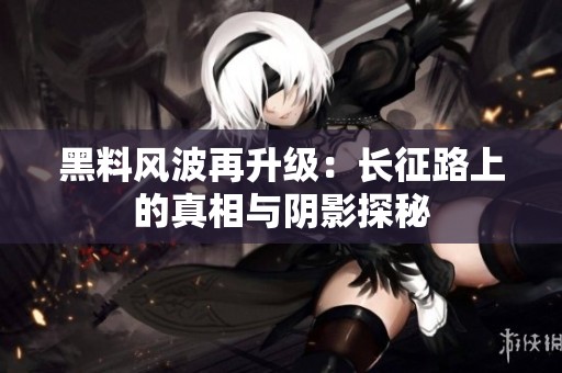 黑料风波再升级：长征路上的真相与阴影探秘