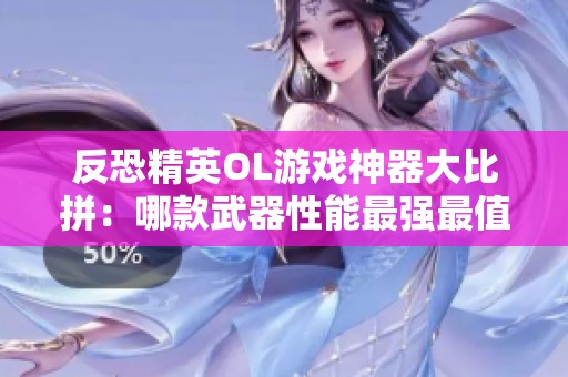 反恐精英OL游戏神器大比拼：哪款武器性能最强最值得入手