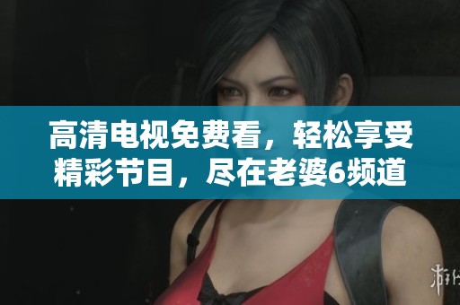 高清电视免费看，轻松享受精彩节目，尽在老婆6频道