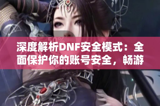 深度解析DNF安全模式：全面保护你的账号安全，畅游地下城游戏无忧