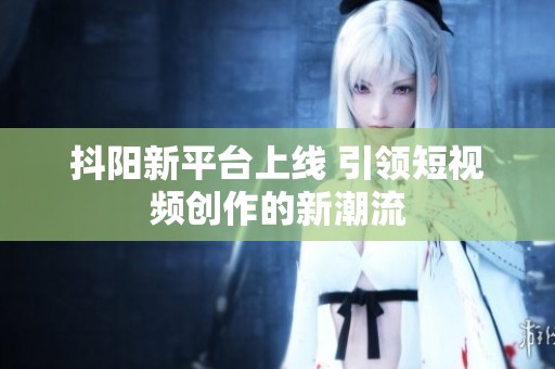 抖阳新平台上线 引领短视频创作的新潮流