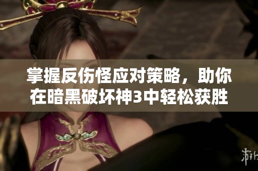 掌握反伤怪应对策略，助你在暗黑破坏神3中轻松获胜