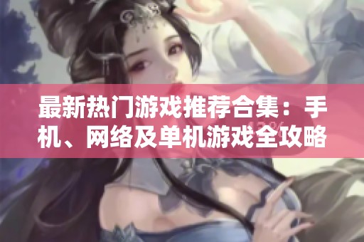 最新热门游戏推荐合集：手机、网络及单机游戏全攻略