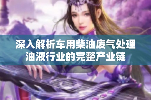 深入解析车用柴油废气处理油液行业的完整产业链