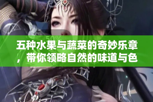 五种水果与蔬菜的奇妙乐章，带你领略自然的味道与色彩
