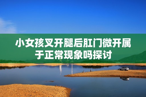 小女孩叉开腿后肛门微开属于正常现象吗探讨