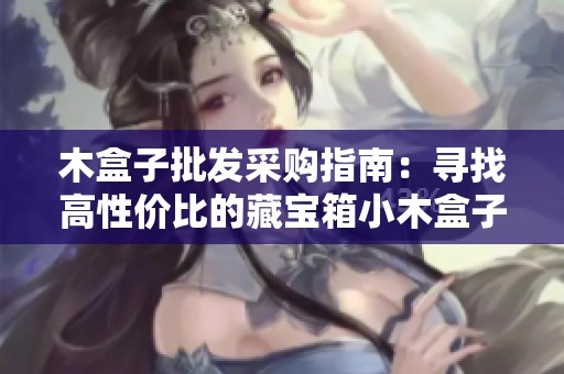 木盒子批发采购指南：寻找高性价比的藏宝箱小木盒子来源与价格信息