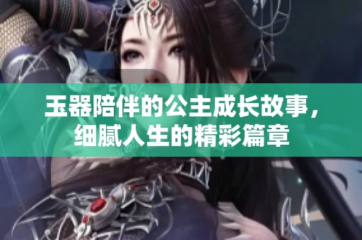 玉器陪伴的公主成长故事，细腻人生的精彩篇章