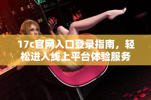 17c官网入口登录指南，轻松进入线上平台体验服务