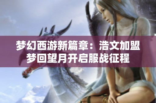 梦幻西游新篇章：浩文加盟梦回望月开启服战征程