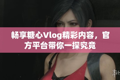 畅享糖心Vlog精彩内容，官方平台带你一探究竟