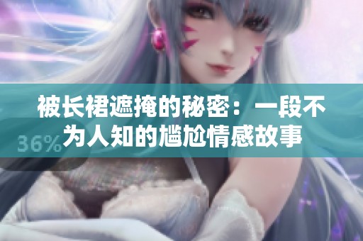 被长裙遮掩的秘密：一段不为人知的尴尬情感故事