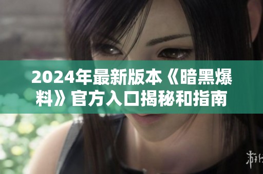 2024年最新版本《暗黑爆料》官方入口揭秘和指南