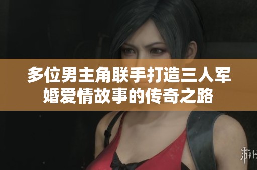 多位男主角联手打造三人军婚爱情故事的传奇之路